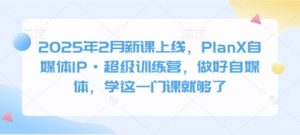 2025年2月新课上线,PlanX自媒体IP·超级训练营,做好自媒体,学这一门课就够了-康仁安网创