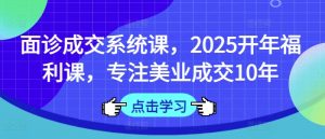 面诊成交系统课，2025开年福利课，专注美业成交10年-康仁安网创