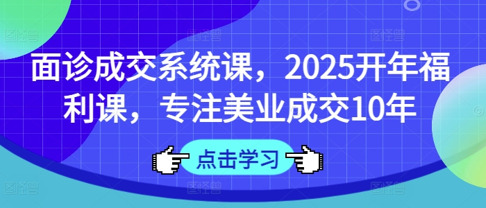 面诊成交系统课,2025开年福利课,专注美业成交10年-康仁安网创