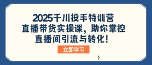 2025千川投手特训营：直播带货实操课，助你掌控直播间引流与转化！-康仁安网创
