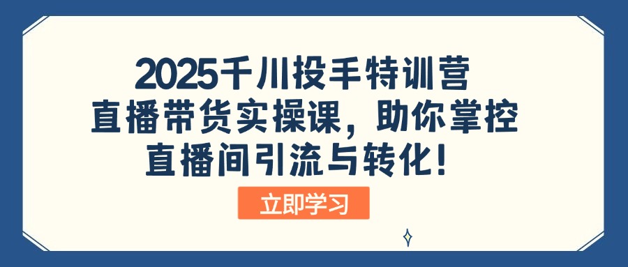 2025千川投手特训营:直播带货实操课,助你掌控直播间引流与转化!-康仁安网创