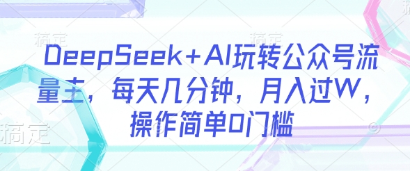 DeepSeek+AI玩转公众号流量主,每天几分钟,月入过W,操作简单0门槛-康仁安网创