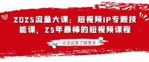 2025流量大课：短视频IP专题技能课，25年最棒的短视频课程-康仁安网创