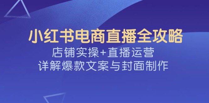 小红书电商直播全攻略,店铺实操+直播运营,详解爆款文案与封面制作-康仁安网创