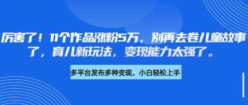 厉害了,11个作品涨粉5万,别再去卷儿童故事了,育儿新玩法,变现能力太强了-康仁安网创