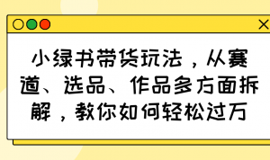 小绿书带货玩法，从赛道、选品、作品多方面拆解，教你如何轻松过万-康仁安网创