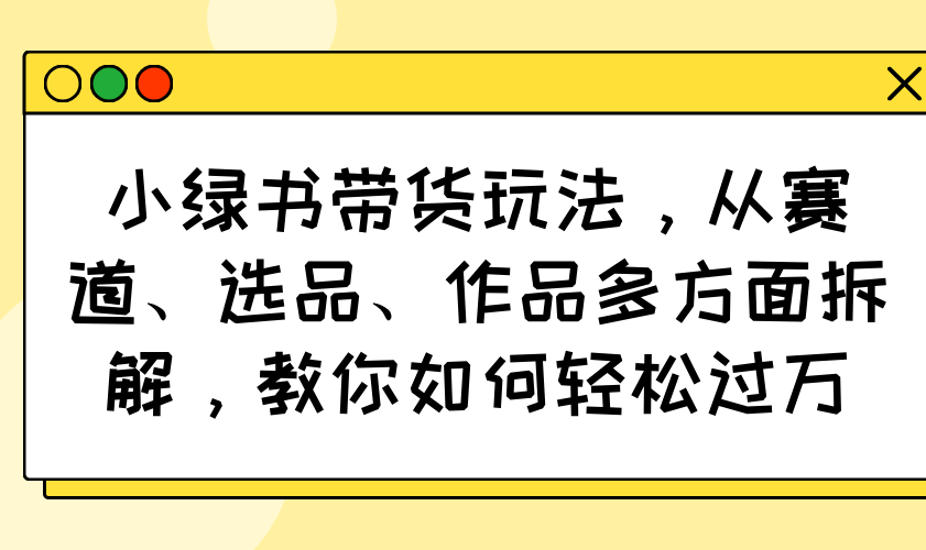 小绿书带货玩法，从赛道、选品、作品多方面拆解，教你如何轻松过万-康仁安网创