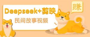 利用Deepseek+剪映做民间故事原创视频，零门槛、起号快、涨粉猛、收益高！-康仁安网创