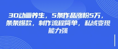 3D动画养生,5条作品涨粉5万,条条爆款,制作流程简单,私域变现能力强-康仁安网创