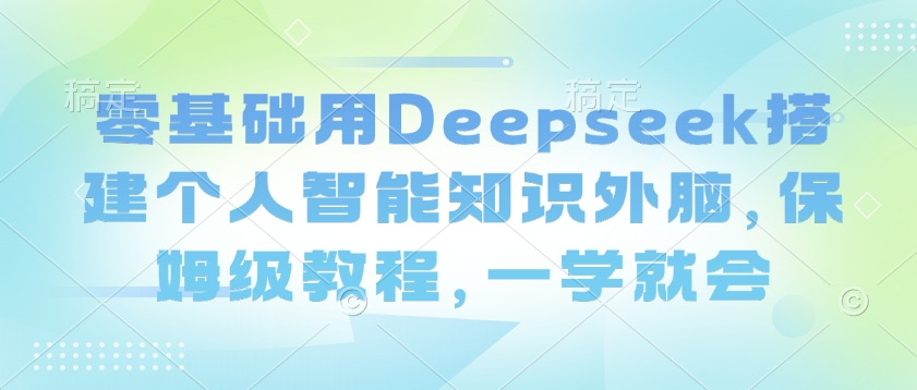 零基础用Deepseek搭建个人智能知识外脑，保姆级教程，一学就会-康仁安网创