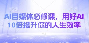 AI自媒体必修课，用好AI 10倍提升你的人生效率-康仁安网创