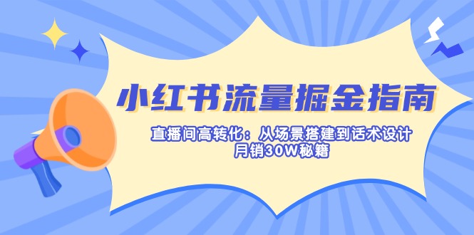 小红书流量掘金指南:直播间高转化:从场景搭建到话术设计,月销30W秘籍-康仁安网创