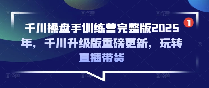 千川操盘手训练营完整版2025年,千川升级版重磅更新,玩转直播带货-康仁安网创