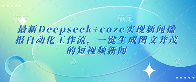 最新Deepseek+coze实现新闻播报自动化工作流,一键生成图文并茂的短视频新闻-康仁安网创