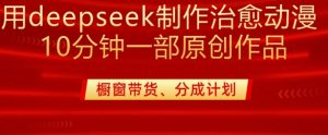 用deepseek制作治愈系漫剪,20分钟一部纯原创作品,多种变现渠道外面收费980-康仁安网创