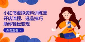 小红书虚拟资料训练营：开店流程、选品技巧一网打尽，助你轻松变现-康仁安网创
