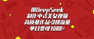 用DeepSeek制作中式美女视频,高质量作品引爆流量,单日变现多张-康仁安网创