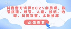 抖音官方讲师2025会员课，账号搭建、起号、人设、投流、选题、抖音来客、本地推等-康仁安网创