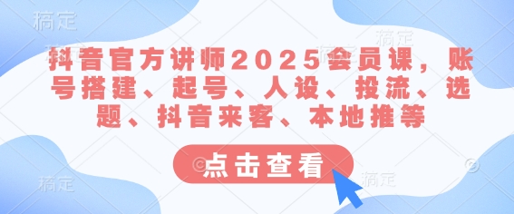 抖音官方讲师2025会员课,账号搭建、起号、人设、投流、选题、抖音来客、本地推等-康仁安网创