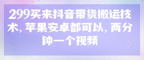 299买来抖音带货搬运技术，苹果安卓都可以，两分钟一个视频-康仁安网创