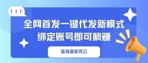 蓝海最新风口，全网首发一键代发新模式！绑定账号即可躺赚-康仁安网创