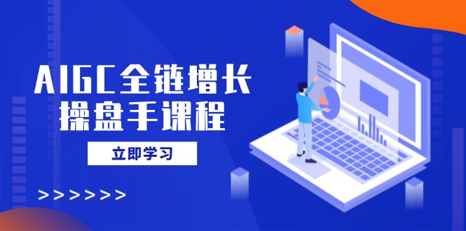 AIGC全链增长操盘手课程,从AI基础到私有化应用,轻松驾驭AI助力营销-康仁安网创