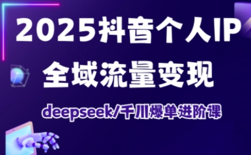 2025抖音个人IP全域流量变现进阶课，deepseek千川爆单进阶课-康仁安网创