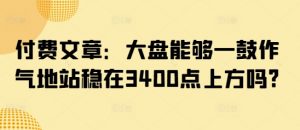 付费文章：大盘能够一鼓作气地站稳在3400点上方吗?-康仁安网创