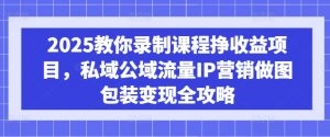 2025教你录制课程挣收益项目，私域公域流量IP营销做图包装变现全攻略-康仁安网创