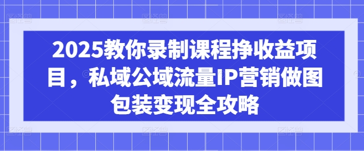2025教你录制课程挣收益项目,私域公域流量IP营销做图包装变现全攻略-康仁安网创