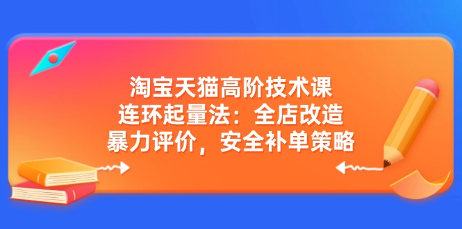 淘宝天猫高阶技术课:连环起量法:全店改造,暴力评价,安全补单策略-康仁安网创