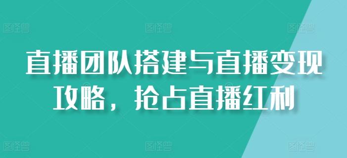 直播团队搭建与直播变现攻略，抢占直播红利-康仁安网创