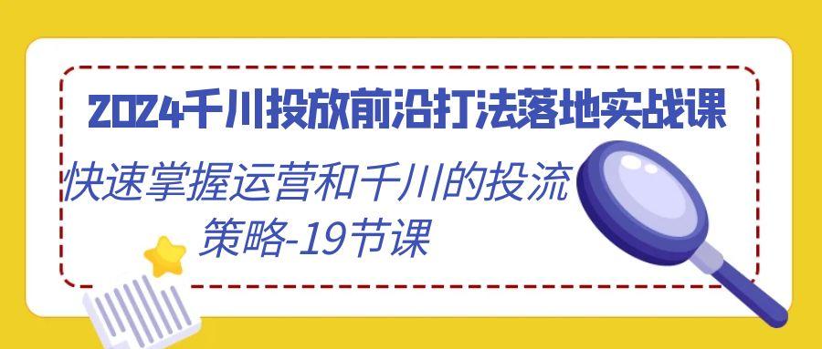 2024千川投放前沿打法落地实战课,快速掌握运营和千川的投流策略-19节课-康仁安网创