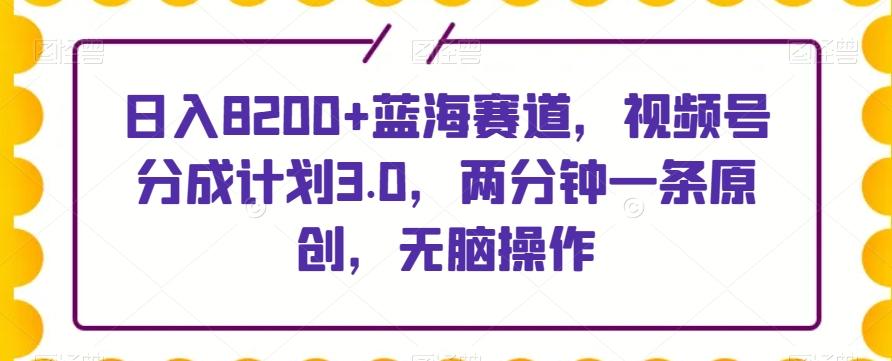 日入8200+蓝海赛道，视频号分成计划3.0，两分钟一条原创，无脑操作-康仁安网创
