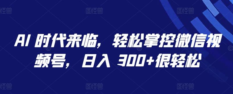 AI 时代来临,轻松掌控微信视频号,日入 300+很轻松【揭秘】-康仁安网创