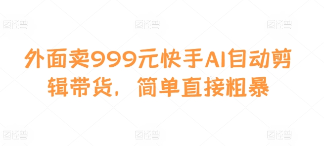 外面卖999元快手AI自动剪辑带货，简单直接粗暴-康仁安网创