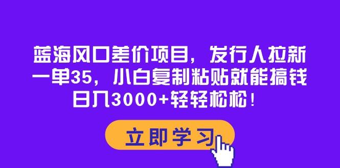 蓝海风口差价项目，发行人拉新，一单35，小白复制粘贴就能搞钱！日入30...-康仁安网创