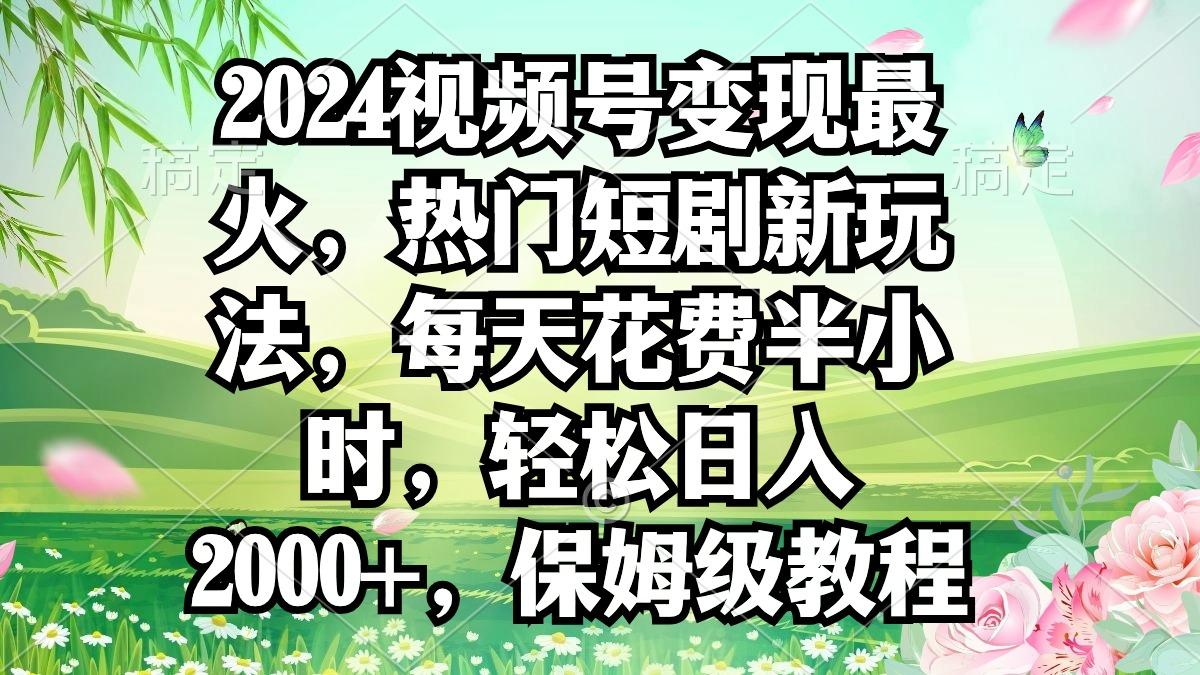 2024视频号变现最火，热门短剧新玩法，每天花费半小时，轻松日入2000+，...-康仁安网创