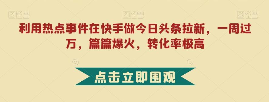 利用热点事件在快手做今日头条拉新,一周过万,篇篇爆火,转化率极高【揭秘】-康仁安网创