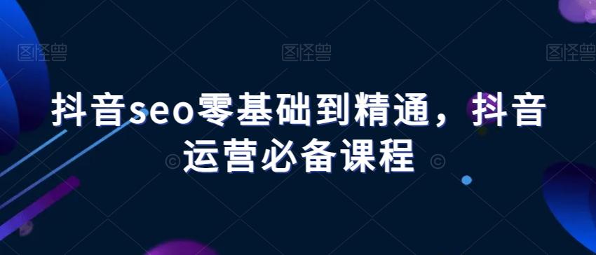 抖音seo零基础到精通，抖音运营必备课程-康仁安网创