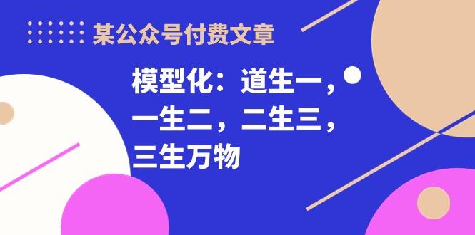 某公众号付费文章《模型化:道生一,一生二,二生三,三生万物!》-康仁安网创