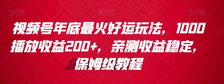 视频号年底最火好运玩法,1000播放收益200+,亲测收益稳定,保姆级教程-康仁安网创