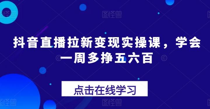 抖音直播拉新变现实操课,学会一周多挣五六百-康仁安网创