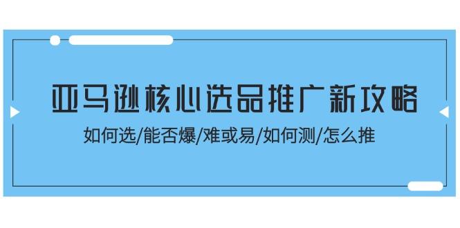 亚马逊核心选品推广新攻略！如何选/能否爆/难或易/如何测/怎么推-康仁安网创