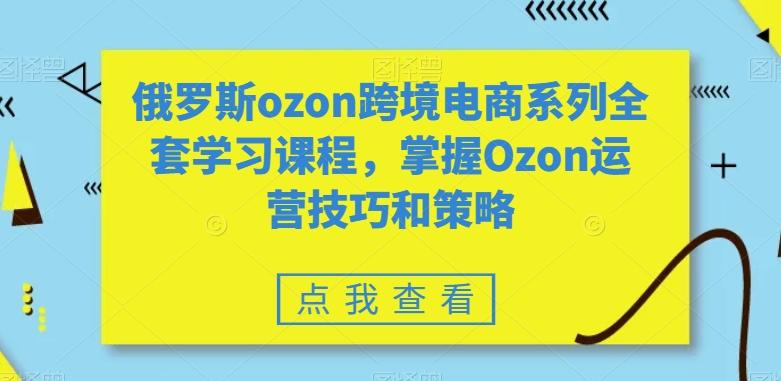 俄罗斯ozon跨境电商系列全套学习课程,掌握Ozon运营技巧和策略-康仁安网创