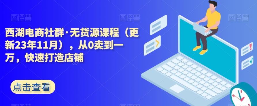 西湖电商社群·无货源课程（更新23年11月），从0卖到一万，快速打造店铺-康仁安网创