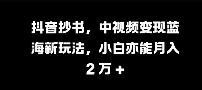 抖音抄书，中视频变现蓝海新玩法，小白亦能月入 过W【揭秘】-康仁安网创