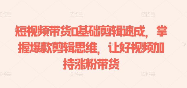 短视频带货0基础剪辑速成,掌握爆款剪辑思维,让好视频加持涨粉带货-康仁安网创