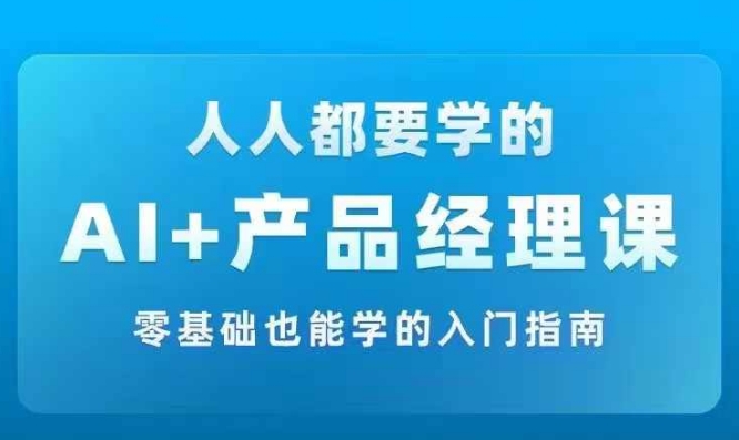 AI +产品经理实战项目必修课，从零到一教你学ai，零基础也能学的入门指南-康仁安网创