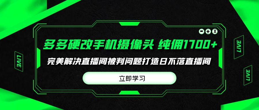 (9987期)多多硬改手机摄像头,单场带货纯佣1700+完美解决直播间被判问题,打造日...-康仁安网创